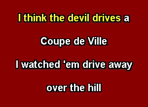I think the devil drives a

Coupe de Ville

lwatched 'em drive away

over the hill