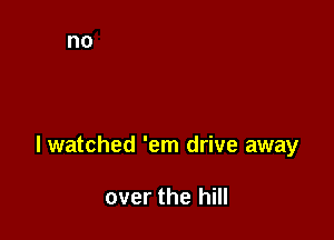 lwatched 'em drive away

over the hill