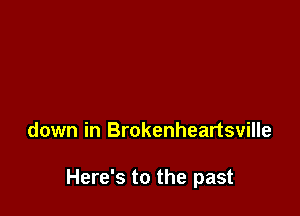 down in Brokenheartsville

Here's to the past