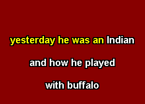yesterday he was an Indian

and how he played

with buffalo