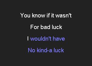 You know if it wasn't

For bad luck
I wouldn't have

No kind-a luck