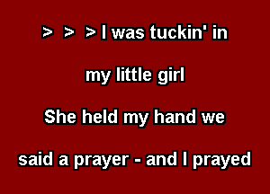 2 r) Mwas tuckin' in
my little girl

She held my hand we

said a prayer - and I prayed