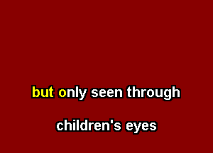 but only seen through

children's eyes
