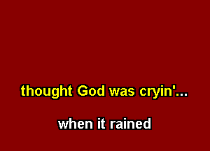 thought God was cryin'...

when it rained