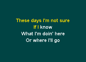 These days I'm not sure
If I know

What I'm doin' here
Or where I'll go