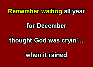 Remember waiting all year

for December

thought God was cryin'...

when it rained