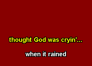thought God was cryin'...

when it rained