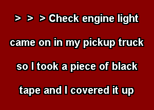 ) t. Check engine light

came on in my pickup truck

so I took a piece of black

tape and I covered it up