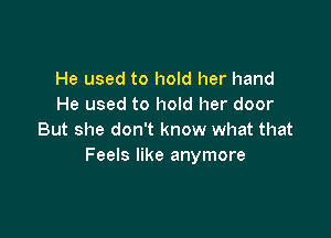 He used to hold her hand
He used to hold her door

But she don't know what that
Feels like anymore