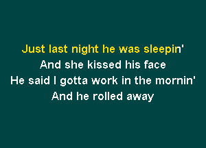 Just last night he was sleepin'
And she kissed his face

He said I gotta work in the mornin'
And he rolled away