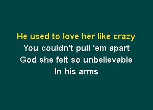 He used to love her like crazy
You couldn't pull 'em apart

God she felt so unbelievable
In his arms