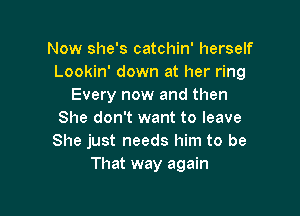 Now she's catchin' herself
Lookin' down at her ring
Every now and then

She don't want to leave
She just needs him to be
That way again