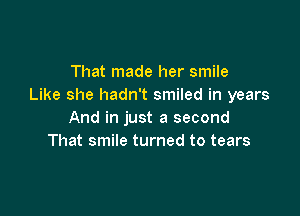 That made her smile
Like she hadn't smiled in years

And in just a second
That smile turned to tears