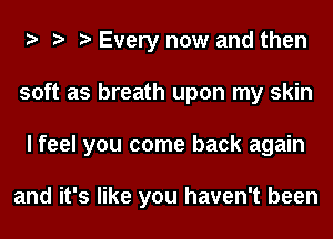 y y y Every now and then
soft as breath upon my skin
I feel you come back again

and it's like you haven't been