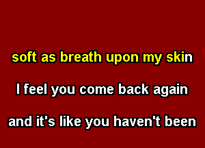 soft as breath upon my skin
I feel you come back again

and it's like you haven't been