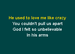 He used to love me like crazy
You couldn't pull us apart

God I felt so unbelievable
In his arms