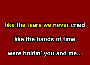 like the tears we never cried

like the hands of time

were holdin' you and me...