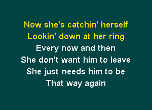 Now she's catchin' herself
Lookin' down at her ring
Every now and then

She don't want him to leave
She just needs him to be
That way again