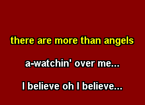 there are more than angels

a-watchin' over me...

I believe oh I believe...