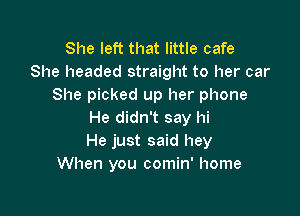 She left that little cafe
She headed straight to her car
She picked up her phone

He didn't say hi
He just said hey
When you comin' home