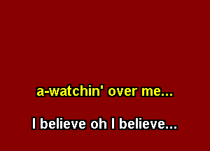 a-watchin' over me...

I believe oh I believe...