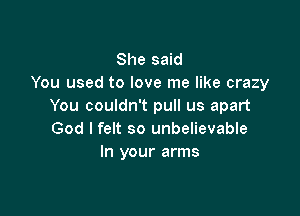 She said
You used to love me like crazy
You couldn't pull us apart

God I felt so unbelievable
In your arms