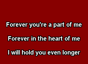 Forever you're a part of me

Forever in the heart of me

I will hold you even longer