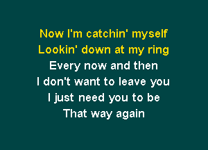 Now I'm catchin' myself
Lookin' down at my ring
Every now and then

I don't want to leave you
I just need you to be
That way again