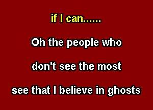 if I can ......
Oh the people who

don't see the most

see that I believe in ghosts