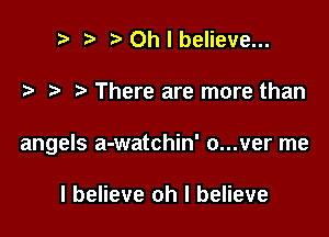 t. t'Ohlbelieve...

.2. t There are more than

angels a-watchin' o...ver me

I believe oh I believe