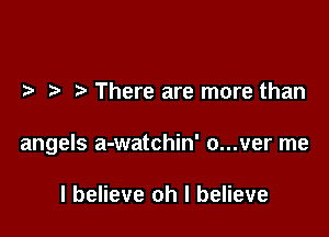 .2. t There are more than

angels a-watchin' o...ver me

I believe oh I believe