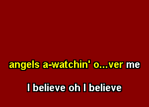 angels a-watchin' o...ver me

I believe oh I believe