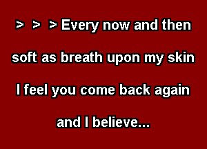 za t) Every now and then

soft as breath upon my skin

I feel you come back again

and I believe...