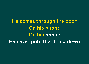 He comes through the door
On his phone

On his phone
He never puts that thing down