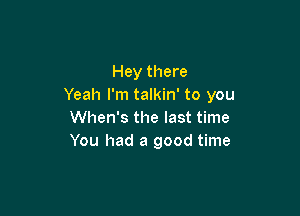 Hey there
Yeah I'm talkin' to you

When's the last time
You had a good time