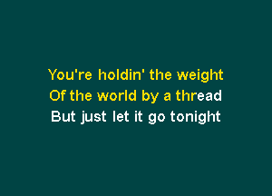 You're holdin' the weight
0f the world by a thread

But just let it go tonight