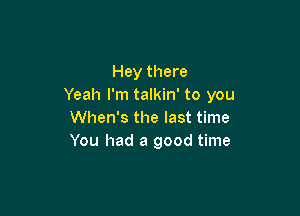 Hey there
Yeah I'm talkin' to you

When's the last time
You had a good time