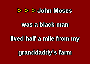 2) John Moses
was a black man

lived half a mile from my

granddaddy's farm