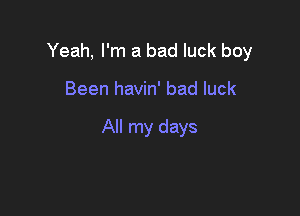 Yeah, I'm a bad luck boy

Been havin' bad luck

All my days