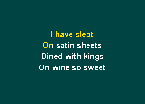 l have slept
0n satin sheets

Dined with kings
0n wine so sweet