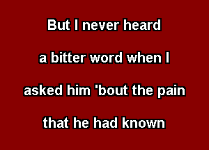 But I never heard

a bitter word when I

asked him 'bout the pain

that he had known