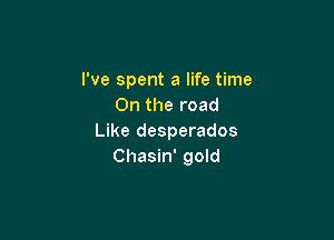 I've spent a life time
On the road

Like desperados
Chasin' gold