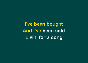 I've been bought
And I've been sold

Livin' for a song