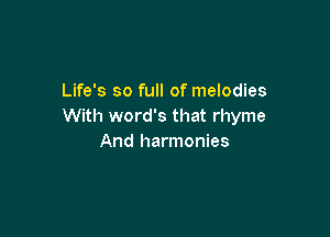 Life's so full of melodies
With word's that rhyme

And harmonies