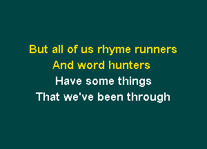 But all of us rhyme runners
And word hunters

Have some things
That we've been through