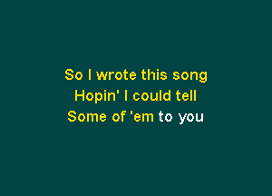 So I wrote this song
Hopin' I could tell

Some of 'em to you