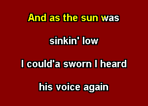 And as the sun was
sinkin' low

I could'a sworn I heard

his voice again