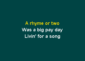 A rhyme or two
Was a big pay day

Livin' for a song