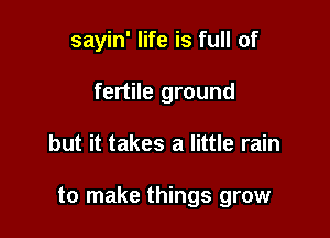 sayin' life is full of
fertile ground

but it takes a little rain

to make things grow