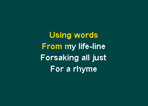Using words
From my life-line

Forsaking all just
For a rhyme
